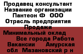 Продавец-консультант › Название организации ­ Пантеон-Ф, ООО › Отрасль предприятия ­ Продажи › Минимальный оклад ­ 25 000 - Все города Работа » Вакансии   . Амурская обл.,Мазановский р-н